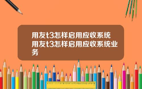 用友t3怎样启用应收系统用友t3怎样启用应收系统业务