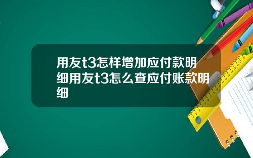 用友t3怎样增加应付款明细用友t3怎么查应付账款明细