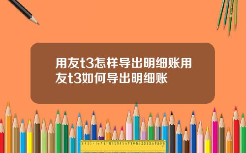 用友t3怎样导出明细账用友t3如何导出明细账