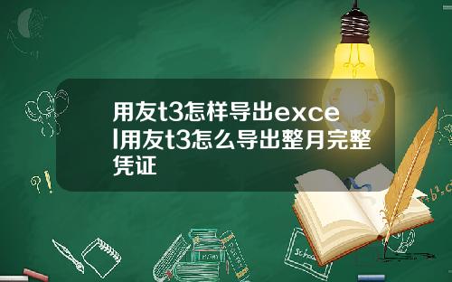 用友t3怎样导出excel用友t3怎么导出整月完整凭证
