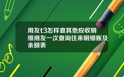 用友t3怎样查其他应收明细用友一次查询往来明细账及余额表