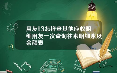 用友t3怎样查其他应收明细用友一次查询往来明细账及余额表