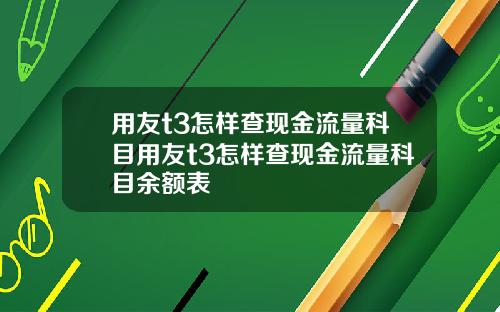 用友t3怎样查现金流量科目用友t3怎样查现金流量科目余额表