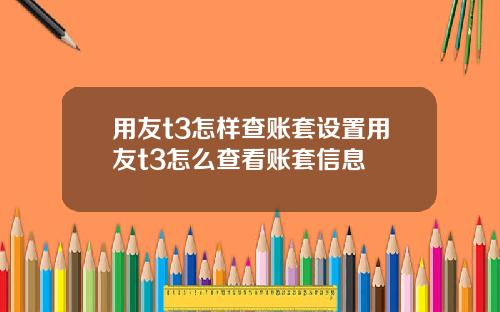 用友t3怎样查账套设置用友t3怎么查看账套信息