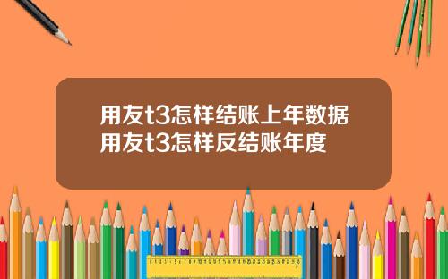 用友t3怎样结账上年数据用友t3怎样反结账年度