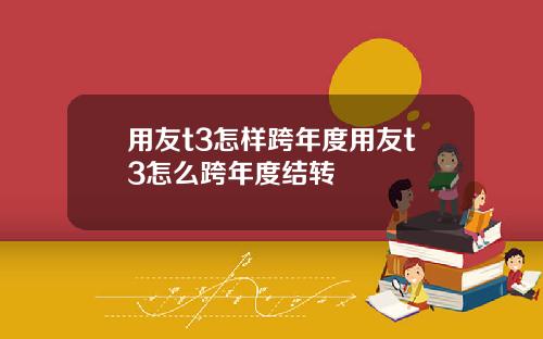 用友t3怎样跨年度用友t3怎么跨年度结转