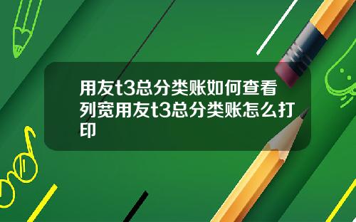 用友t3总分类账如何查看列宽用友t3总分类账怎么打印