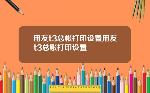 用友t3总帐打印设置用友t3总账打印设置