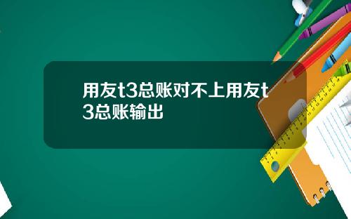 用友t3总账对不上用友t3总账输出