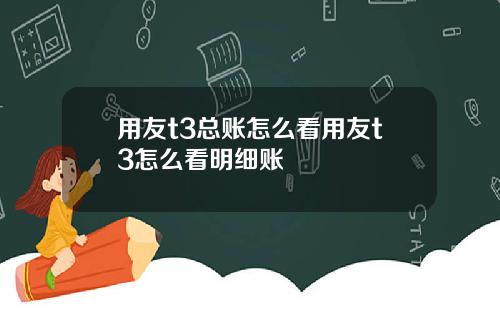 用友t3总账怎么看用友t3怎么看明细账