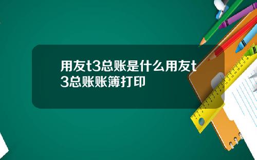 用友t3总账是什么用友t3总账账簿打印