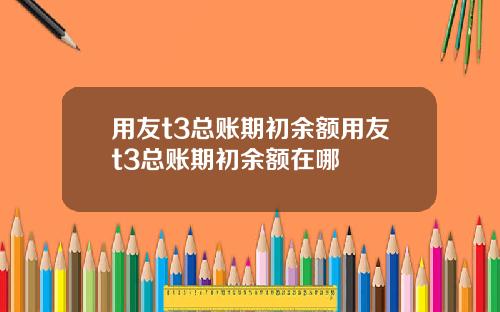 用友t3总账期初余额用友t3总账期初余额在哪
