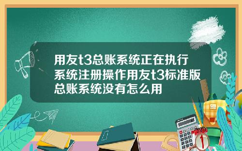 用友t3总账系统正在执行系统注册操作用友t3标准版总账系统没有怎么用