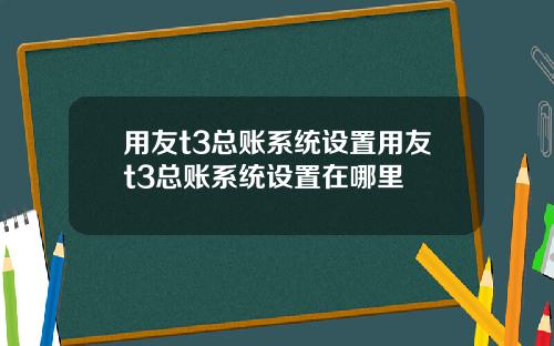 用友t3总账系统设置用友t3总账系统设置在哪里