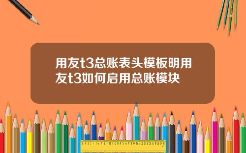 用友t3总账表头模板明用友t3如何启用总账模块