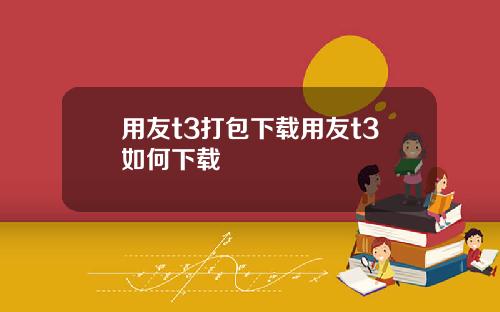 用友t3打包下载用友t3如何下载