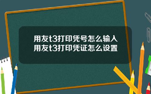 用友t3打印凭号怎么输入用友t3打印凭证怎么设置