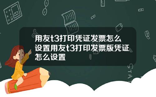 用友t3打印凭证发票怎么设置用友t3打印发票版凭证怎么设置