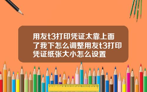 用友t3打印凭证太靠上面了我下怎么调整用友t3打印凭证纸张大小怎么设置