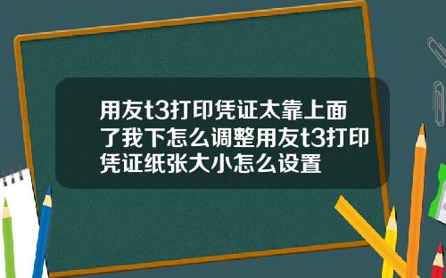 用友t3打印凭证太靠上面了我下怎么调整用友t3打印凭证纸张大小怎么设置