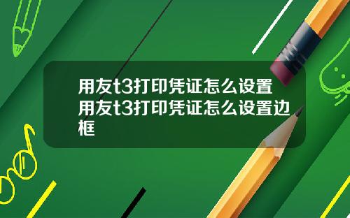用友t3打印凭证怎么设置用友t3打印凭证怎么设置边框