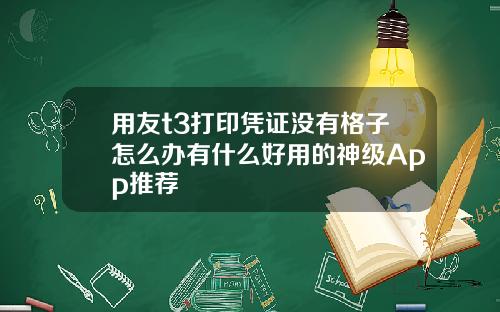 用友t3打印凭证没有格子怎么办有什么好用的神级App推荐