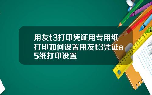 用友t3打印凭证用专用纸打印如何设置用友t3凭证a5纸打印设置