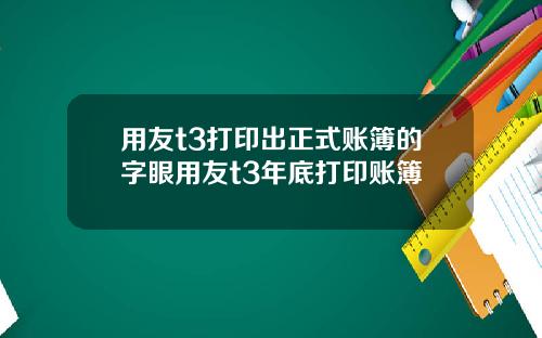 用友t3打印出正式账簿的字眼用友t3年底打印账簿