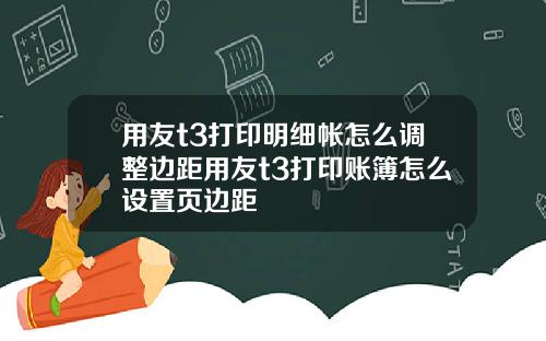 用友t3打印明细帐怎么调整边距用友t3打印账簿怎么设置页边距
