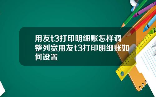 用友t3打印明细账怎样调整列宽用友t3打印明细账如何设置