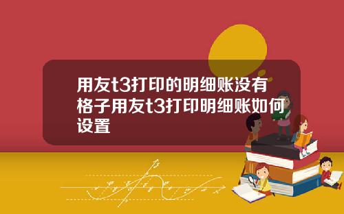 用友t3打印的明细账没有格子用友t3打印明细账如何设置