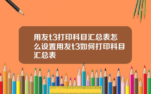 用友t3打印科目汇总表怎么设置用友t3如何打印科目汇总表