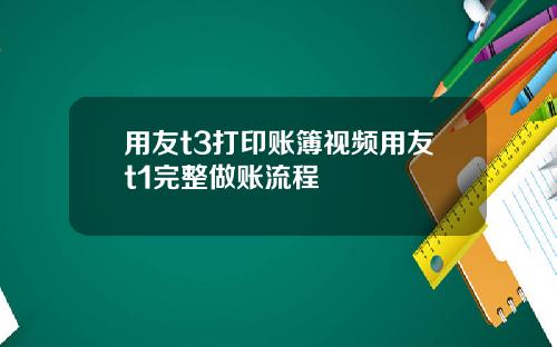 用友t3打印账簿视频用友t1完整做账流程