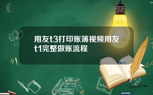 用友t3打印账簿视频用友t1完整做账流程