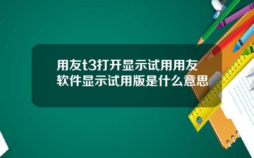 用友t3打开显示试用用友软件显示试用版是什么意思