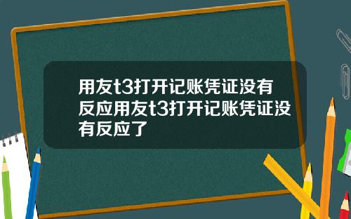 用友t3打开记账凭证没有反应用友t3打开记账凭证没有反应了