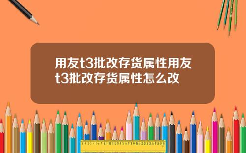 用友t3批改存货属性用友t3批改存货属性怎么改