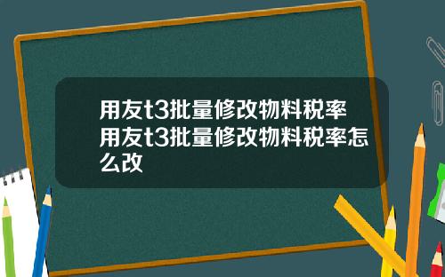 用友t3批量修改物料税率用友t3批量修改物料税率怎么改