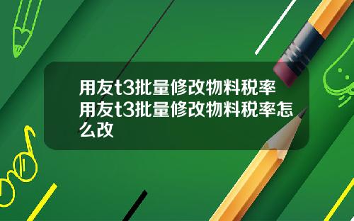 用友t3批量修改物料税率用友t3批量修改物料税率怎么改