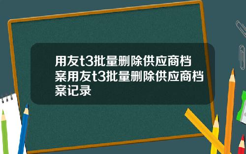用友t3批量删除供应商档案用友t3批量删除供应商档案记录