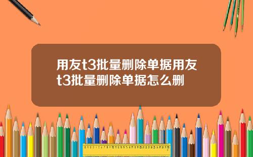 用友t3批量删除单据用友t3批量删除单据怎么删