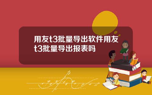用友t3批量导出软件用友t3批量导出报表吗