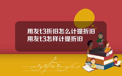用友t3折旧怎么计提折旧用友t3怎样计提折旧