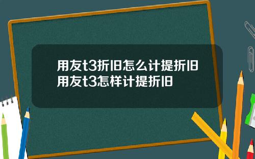 用友t3折旧怎么计提折旧用友t3怎样计提折旧