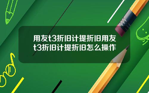 用友t3折旧计提折旧用友t3折旧计提折旧怎么操作