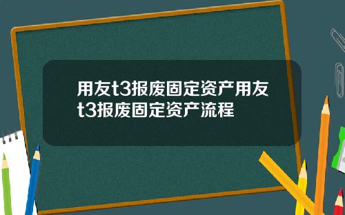 用友t3报废固定资产用友t3报废固定资产流程