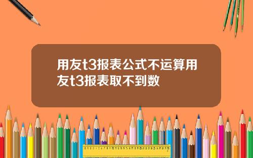 用友t3报表公式不运算用友t3报表取不到数