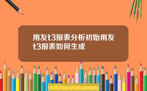 用友t3报表分析初始用友t3报表如何生成