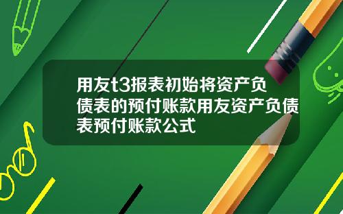 用友t3报表初始将资产负债表的预付账款用友资产负债表预付账款公式