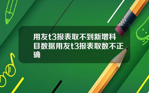 用友t3报表取不到新增科目数据用友t3报表取数不正确